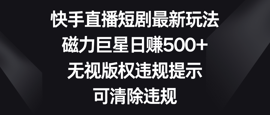 （8772期）快手直播短剧最新玩法，磁力巨星日赚500+，无视版权违规提示，可清除违规-iTZL项目网