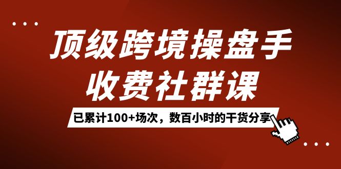 （7469期）顶级跨境操盘手收费社群课：已累计100+场次，数百小时的干货分享！-iTZL项目网