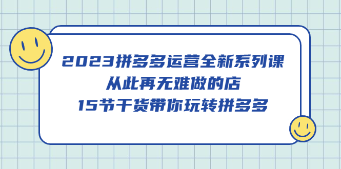 （5414期）2023拼多多运营全新系列课，从此再无难做的店，15节干货带你玩转拼多多-iTZL项目网