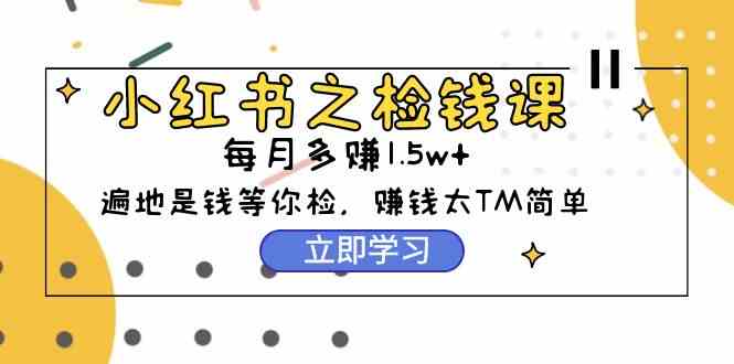 （9890期）小红书之检钱课：从0开始实测每月多赚1.5w起步，赚钱真的太简单了（98节）-iTZL项目网