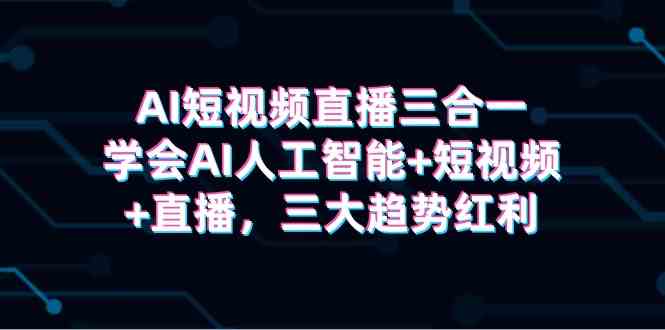 （9669期）AI短视频直播三合一，学会AI人工智能+短视频+直播，三大趋势红利-iTZL项目网