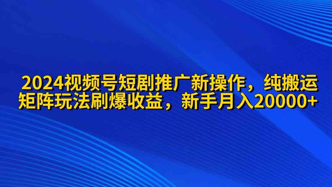 （9916期）2024视频号短剧推广新操作 纯搬运+矩阵连爆打法刷爆流量分成 小白月入20000-iTZL项目网