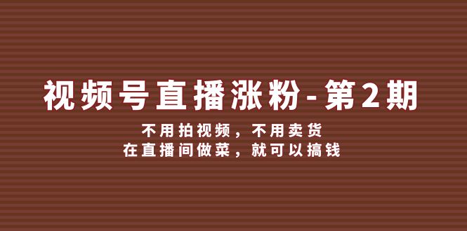 （12155期）视频号/直播涨粉-第2期，不用拍视频，不用卖货，在直播间做菜，就可以搞钱-iTZL项目网