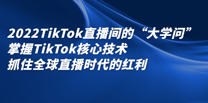 （2339期）2022TikTok直播间的“大学问”掌握TikTok核心技术 抓住全球直播时代的红利-iTZL项目网