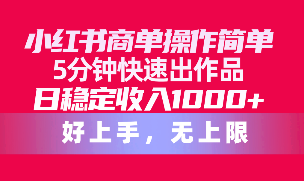 （10323期）小红书商单操作简单，5分钟快速出作品，日稳定收入1000+，无上限-iTZL项目网