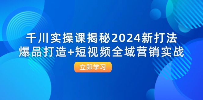 （12424期）千川实操课揭秘2024新打法：爆品打造+短视频全域营销实战-iTZL项目网