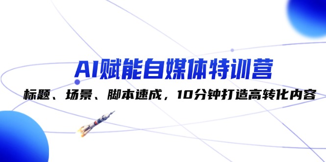 （12522期）AI赋能自媒体特训营：标题、场景、脚本速成，10分钟打造高转化内容-iTZL项目网