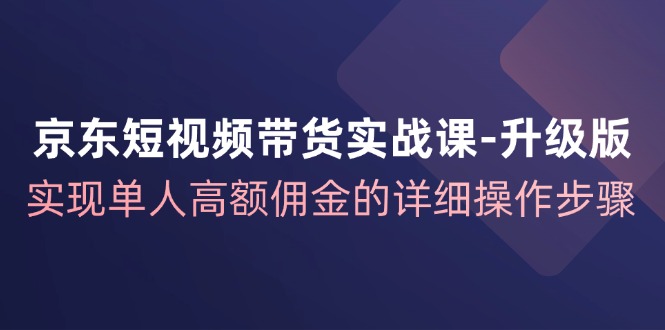 （12167期）京东-短视频带货实战课-升级版，实现单人高额佣金的详细操作步骤-iTZL项目网