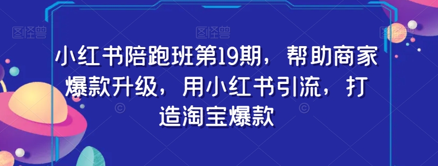 小红书陪跑班第19期，帮助商家爆款升级，用小红书引流，打造淘宝爆款-iTZL项目网