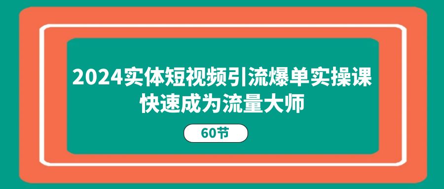 （11223期）2024实体短视频引流爆单实操课，快速成为流量大师（60节）-iTZL项目网