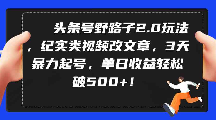 （9488期）头条号野路子2.0玩法，纪实类视频改文章，3天暴力起号，单日收益轻松破500+-iTZL项目网