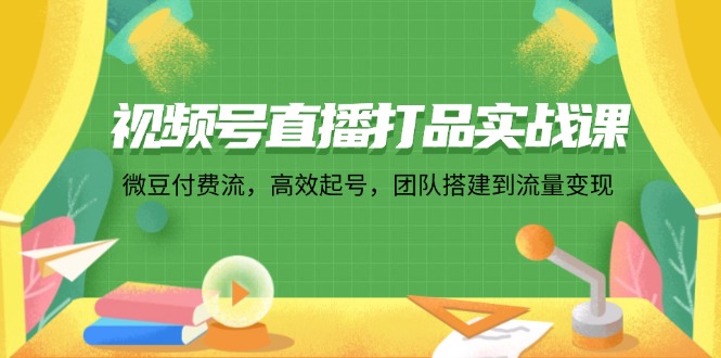 （12262期）视频号直播打品实战课：微 豆 付 费 流，高效起号，团队搭建到流量变现-iTZL项目网