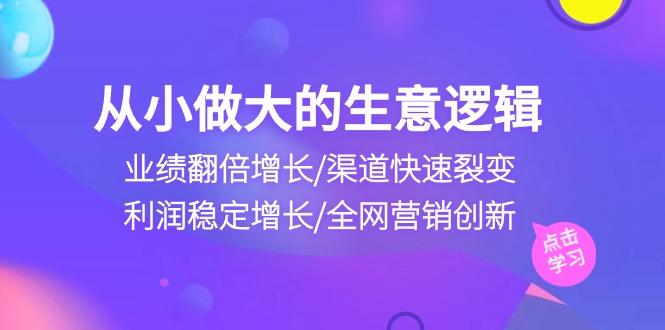 （10438期）从小做大生意逻辑：业绩翻倍增长/渠道快速裂变/利润稳定增长/全网营销创新-iTZL项目网