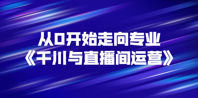 （2728期）从0开始走向专业《千川与直播间运营》93节视频课程-iTZL项目网