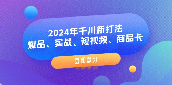 （11875期）2024年千川新打法：爆品、实战、短视频、商品卡（8节课）-iTZL项目网