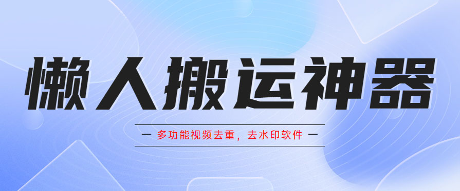 （5945期）懒人搬运神器，多功能视频去重，去水印软件手机版app-iTZL项目网