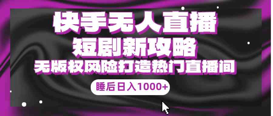 （9918期）快手无人直播短剧新攻略，合规无版权风险，打造热门直播间，睡后日入1000+-iTZL项目网