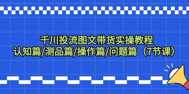 （9225期）千川投流图文带货实操教程：认知篇/测品篇/操作篇/问题篇（7节课）-iTZL项目网