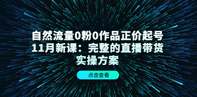 （4386期）自然流量0粉0作品正价起号11月新课：完整的直播带货实操方案！-iTZL项目网