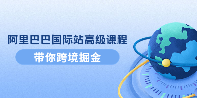 （4090期）阿里巴巴国际站高级课程：带你跨境掘金，选品+优化+广告+推广-iTZL项目网