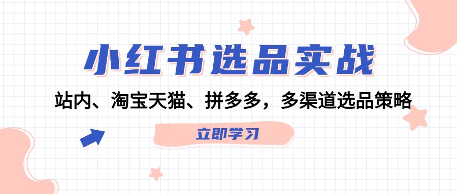 （12443期）小红书选品实战：站内、淘宝天猫、拼多多，多渠道选品策略-iTZL项目网