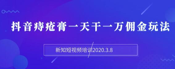 图片[1]-（1168期）新知短视频培训2020.3.8抖音痔疮膏一天干一万佣金玩法分享（视频+文档）-iTZL项目网