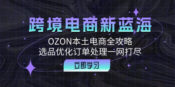 （12632期）跨境电商新蓝海：OZON本土电商全攻略，选品优化订单处理一网打尽-iTZL项目网