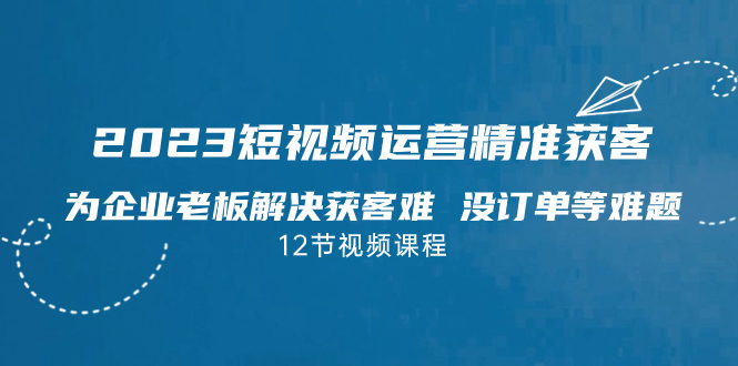 （7130期）2023短视频·运营精准获客，为企业老板解决获客难 没订单等难题（12节课）-iTZL项目网