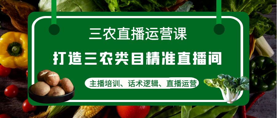 （4581期）三农直播运营课：打造三农类目精准直播间，主播培训、话术逻辑、直播运营-iTZL项目网