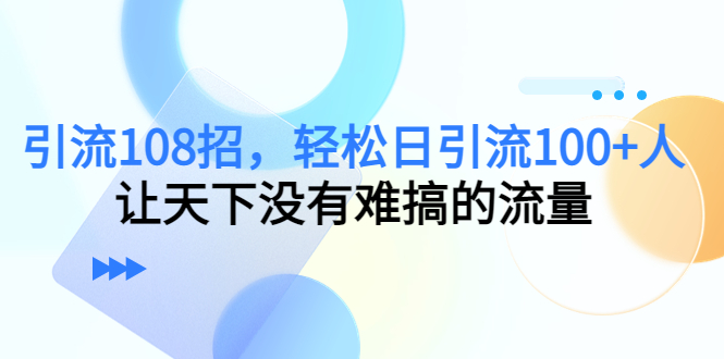 （7361期）引流108招，轻松日引流100+人，让天下没有难搞的流量【更新】-iTZL项目网