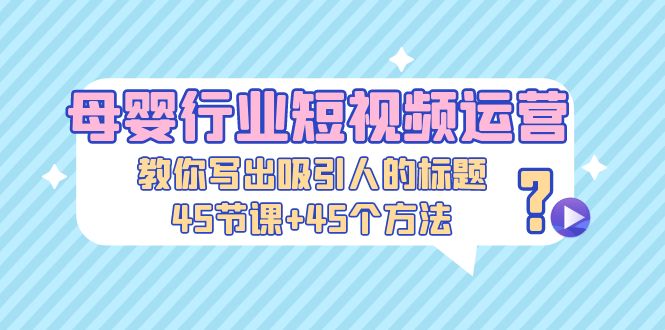 （5146期）母婴行业短视频运营：教你写个吸引人的标题，45节课+45个方法-iTZL项目网