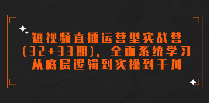 （7555期）短视频直播运营型实战营(32+33期)，全面系统学习，从底层逻辑到实操到千川-iTZL项目网