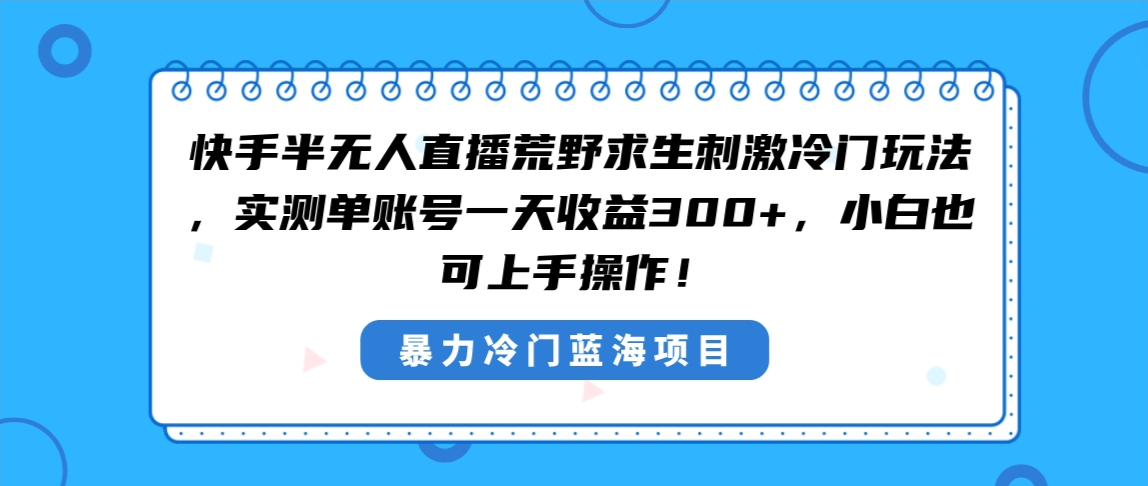 （8796期）快手半无人直播荒野求生刺激冷门玩法，实测单账号一天收益300+，小白也…-iTZL项目网