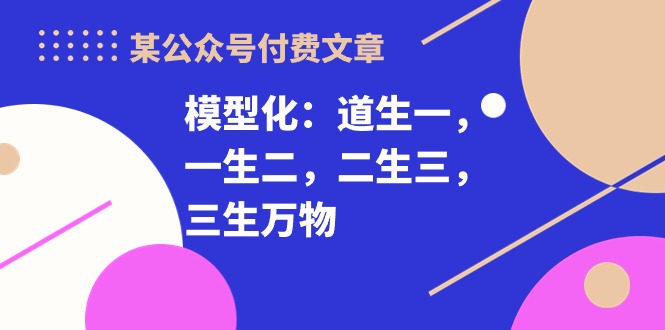 （10265期）某公众号付费文章《模型化：道生一，一生二，二生三，三生万物！》-iTZL项目网