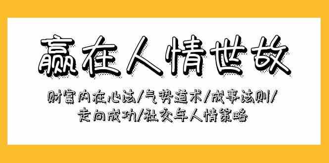 （9959期）赢在-人情世故：财富内在心法/气势道术/成事法则/走向成功/社交与人情策略-iTZL项目网