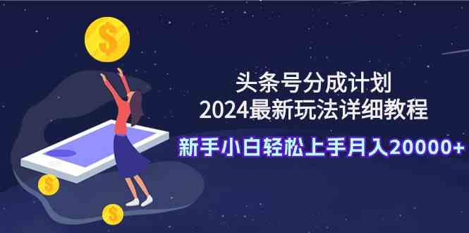 （9530期）头条号分成计划：2024最新玩法详细教程，新手小白轻松上手月入20000+-iTZL项目网