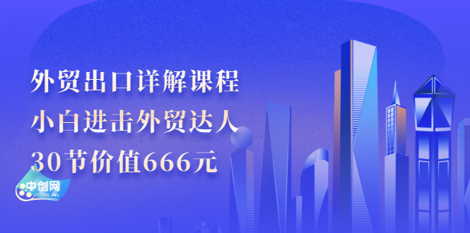 （2965期）外贸出口详解课程：小白进击外贸达人，30节价值666元-iTZL项目网