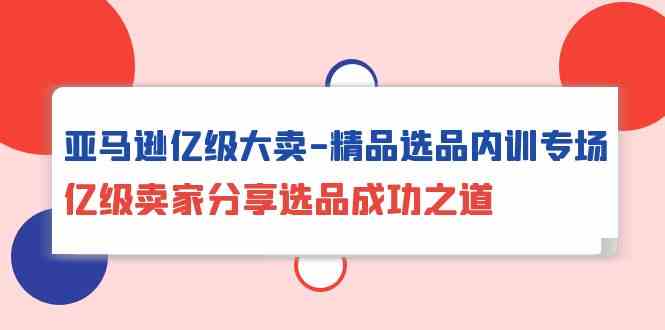 （10034期）亚马逊亿级大卖-精品选品内训专场，亿级卖家分享选品成功之道-iTZL项目网