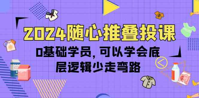 （10017期）2024随心推叠投课，0基础学员，可以学会底层逻辑少走弯路（14节）-iTZL项目网