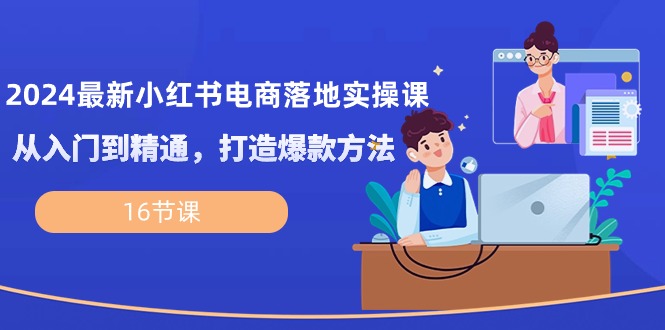 （10373期）2024最新小红书电商落地实操课，从入门到精通，打造爆款方法（16节课）-iTZL项目网