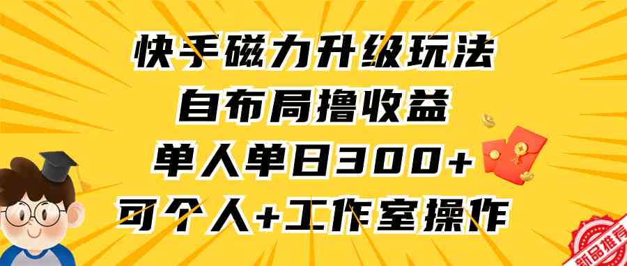 （9368期）快手磁力升级玩法，自布局撸收益，单人单日300+，个人工作室均可操作-iTZL项目网