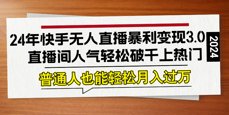 （12749期）24年快手无人直播暴利变现3.0，直播间人气轻松破千上热门，普通人也能…-iTZL项目网