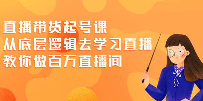 （2008期）直播带货起号课，从底层逻辑去学习直播 教你做百万直播间-iTZL项目网