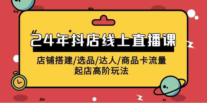 （9812期）2024年抖店线上直播课，店铺搭建/选品/达人/商品卡流量/起店高阶玩法-iTZL项目网