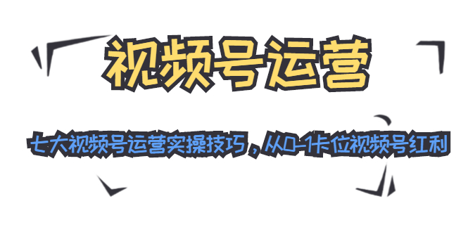 （1455期）视频号运营：七大视频号运营实操技巧，从0-1卡位视频号红利（无水印）-iTZL项目网