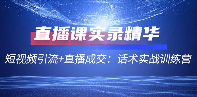 （12519期）直播课实录精华：短视频引流+直播成交：话术实战训练营-iTZL项目网