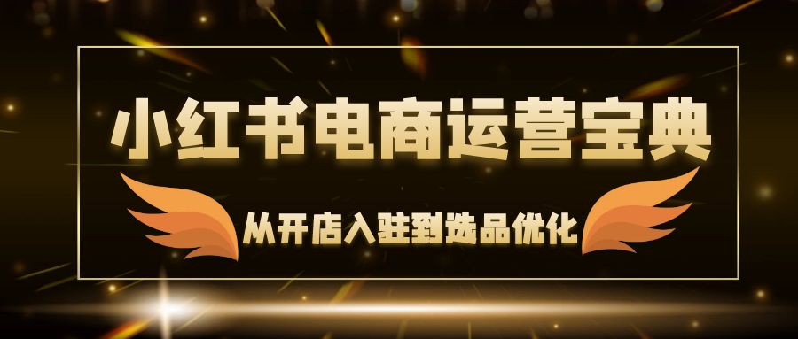 （12497期）小红书电商运营宝典：从开店入驻到选品优化，一站式解决你的电商难题-iTZL项目网