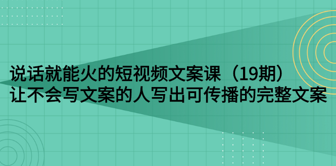 （2679期）说话就能火的短视频文案课：让不会写文案的人写出可传播的完整文案（19期）-iTZL项目网