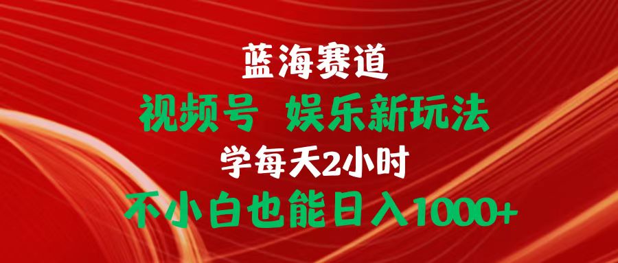 （10818期）蓝海赛道视频号 娱乐新玩法每天2小时小白也能日入1000+-iTZL项目网