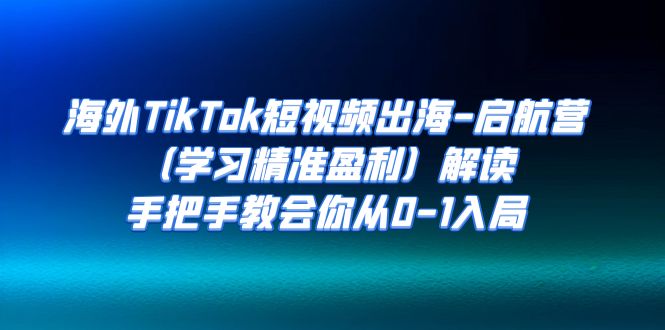 （7195期）海外TikTok短视频出海-启航营（学习精准盈利）解读，手把手教会你从0-1入局-iTZL项目网